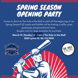 Come on down to The Hole in the Wall to start off the beginning of our Spring Season! SD Loyals and ASANA will be having booths, raffle, prize giveaways and promotional items.
Burgers and hot dogs available for purchase.
Get your hand stamped at the door for all AFCSL players for special discount!